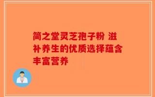 简之堂灵芝孢子粉 滋补养生的优质选择蕴含丰富营养