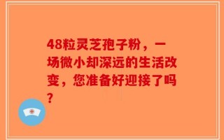 48粒灵芝孢子粉，一场微小却深远的生活改变，您准备好迎接了吗？