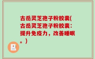 古岳灵芝孢子粉胶囊(古岳灵芝孢子粉胶囊：提升免疫力，改善睡眠。)