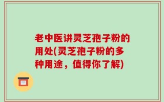 老中医讲灵芝孢子粉的用处(灵芝孢子粉的多种用途，值得你了解)