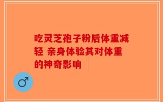 吃灵芝孢子粉后体重减轻 亲身体验其对体重的神奇影响