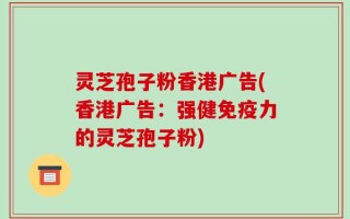 灵芝孢子粉香港广告(香港广告：强健免疫力的灵芝孢子粉)