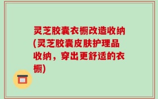 灵芝胶囊衣橱改造收纳(灵芝胶囊皮肤护理品收纳，穿出更舒适的衣橱)
