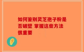 如何鉴别灵芝孢子粉是否破壁 掌握这些方法很重要