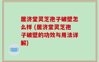居济堂灵芝孢子破壁怎么样 (居济堂灵芝孢子破壁的功效与用法详解)