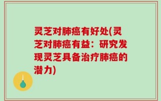 灵芝对肺癌有好处(灵芝对肺癌有益：研究发现灵芝具备治疗肺癌的潜力)