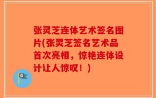 张灵芝连体艺术签名图片(张灵芝签名艺术品首次亮相，惊艳连体设计让人惊叹！)