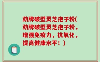 劲牌破壁灵芝孢子粉(劲牌破壁灵芝孢子粉，增强免疫力，抗氧化，提高健康水平！)