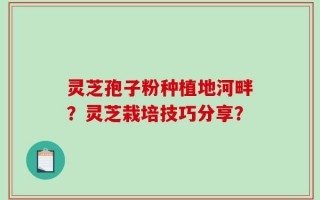 灵芝孢子粉种植地河畔？灵芝栽培技巧分享？