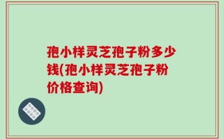 孢小样灵芝孢子粉多少钱(孢小样灵芝孢子粉价格查询)