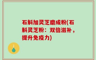 石斛加灵芝磨成粉(石斛灵芝粉：双倍滋补，提升免疫力)