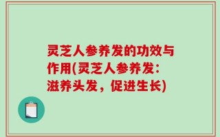 灵芝人参养发的功效与作用(灵芝人参养发：滋养头发，促进生长)