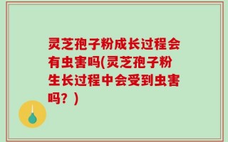灵芝孢子粉成长过程会有虫害吗(灵芝孢子粉生长过程中会受到虫害吗？)