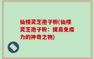 仙楼灵芝孢子粉(仙楼灵芝孢子粉：提高免疫力的神奇之物)