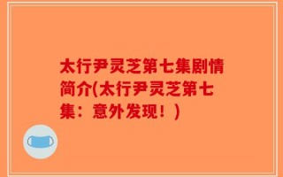 太行尹灵芝第七集剧情简介(太行尹灵芝第七集：意外发现！)