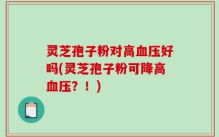 灵芝孢子粉对高血压好吗(灵芝孢子粉可降高血压？！)