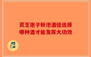 灵芝孢子粉泡酒佳选择哪种酒才能发挥大功效