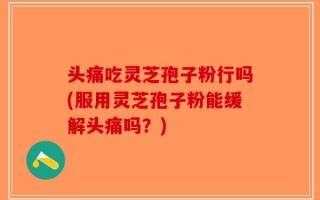 头痛吃灵芝孢子粉行吗(服用灵芝孢子粉能缓解头痛吗？)