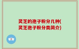 灵芝的孢子粉分几种(灵芝孢子粉分类简介)