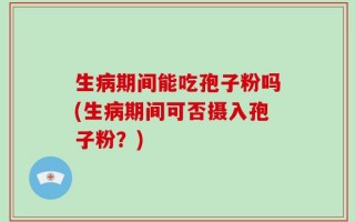 生病期间能吃孢子粉吗(生病期间可否摄入孢子粉？)