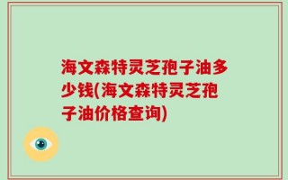 海文森特灵芝孢子油多少钱(海文森特灵芝孢子油价格查询)