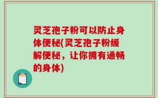 灵芝孢子粉可以防止身体便秘(灵芝孢子粉缓解便秘，让你拥有通畅的身体)