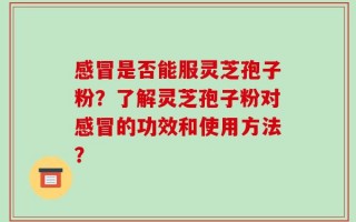 感冒是否能服灵芝孢子粉？了解灵芝孢子粉对感冒的功效和使用方法？