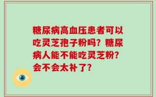 糖尿病高血压患者可以吃灵芝孢子粉吗？糖尿病人能不能吃灵芝粉？会不会太补了？