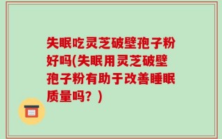 失眠吃灵芝破壁孢子粉好吗(失眠用灵芝破壁孢子粉有助于改善睡眠质量吗？)