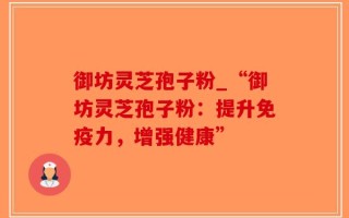 御坊灵芝孢子粉_“御坊灵芝孢子粉：提升免疫力，增强健康”