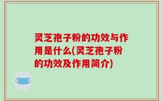灵芝孢子粉的功效与作用是什么(灵芝孢子粉的功效及作用简介)