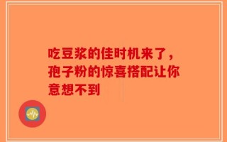 吃豆浆的佳时机来了，孢子粉的惊喜搭配让你意想不到