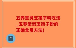 五养堂灵芝孢子粉吃法_五养堂灵芝孢子粉的正确食用方法)