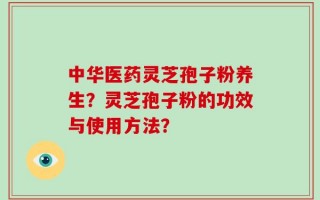 中华医药灵芝孢子粉养生？灵芝孢子粉的功效与使用方法？