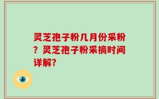 灵芝孢子粉几月份采粉？灵芝孢子粉采摘时间详解？