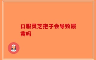 口服灵芝孢子会导致尿黄吗