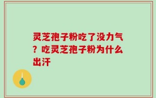 灵芝孢子粉吃了没力气？吃灵芝孢子粉为什么出汗