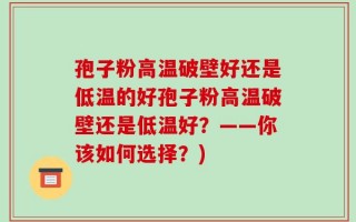 孢子粉高温破壁好还是低温的好孢子粉高温破壁还是低温好？——你该如何选择？)