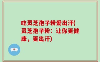 吃灵芝孢子粉爱出汗(灵芝孢子粉：让你更健康，更出汗)