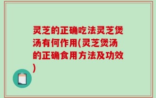 灵芝的正确吃法灵芝煲汤有何作用(灵芝煲汤的正确食用方法及功效)