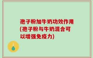 孢子粉加牛奶功效作用(孢子粉与牛奶混合可以增强免疫力)
