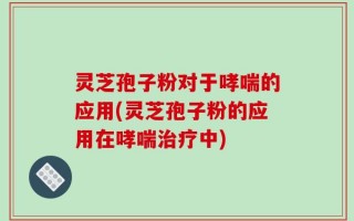 灵芝孢子粉对于哮喘的应用(灵芝孢子粉的应用在哮喘治疗中)