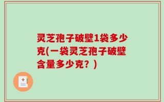 灵芝孢子破壁1袋多少克(一袋灵芝孢子破壁含量多少克？)