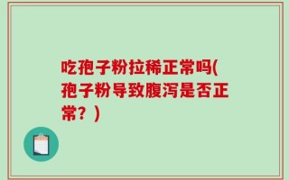 吃孢子粉拉稀正常吗(孢子粉导致腹泻是否正常？)