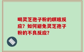 喝灵芝孢子粉的瞑眩反应？如何避免灵芝孢子粉的不良反应？