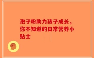 孢子粉助力孩子成长，你不知道的日常营养小贴士