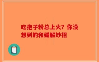 吃孢子粉总上火？你没想到的和缓解妙招