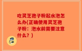 吃灵芝孢子粉起水泡怎么办(正确使用灵芝孢子粉：泡水前需要注意什么？)