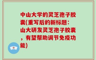 中山大学的灵芝孢子胶囊(重写后的新标题：山大研发灵芝孢子胶囊，有望帮助调节免疫功能)