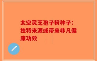 太空灵芝孢子粉种子：独特来源或带来非凡健康功效